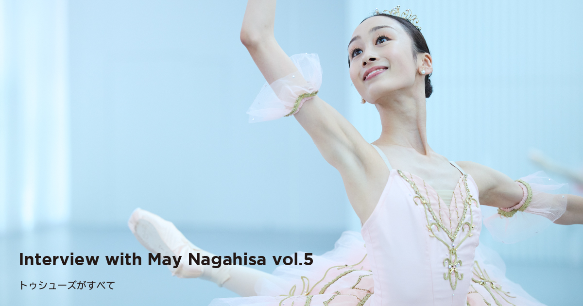 NEWS Interview with May Nagahisa vol.5 | トゥシューズが